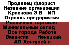 Продавец-флорист › Название организации ­ Краснова Э.В., ИП › Отрасль предприятия ­ Розничная торговля › Минимальный оклад ­ 1 - Все города Работа » Вакансии   . Ненецкий АО,Хонгурей п.
